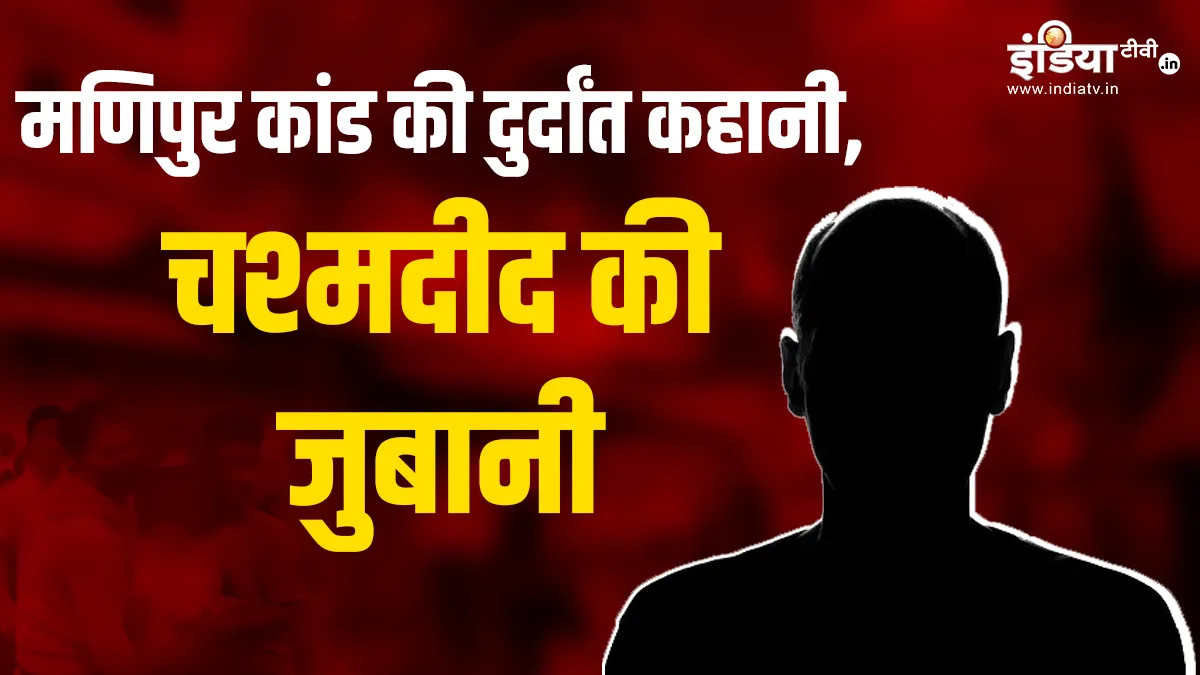 Exclusive: मणिपुर कांड की दुर्दांत कहानी, खुद चश्मदीद की जुबानी Manipur- India TV Hindi