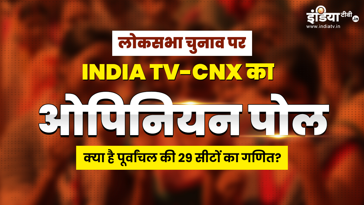 लोकसभा चुनाव पर INDIA TV-CNX का ओपिनियन पोल, क्या है पूर्वांचल की 29 सीटों का गणित?