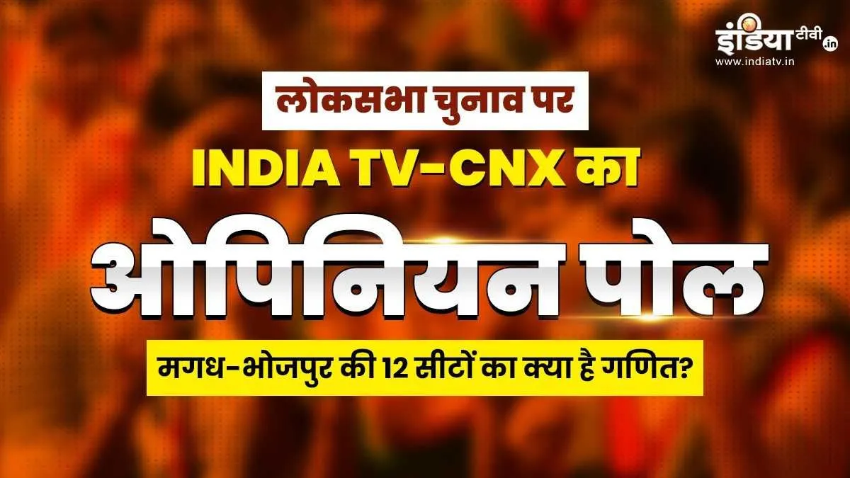 INDIA TV-CNX Opinion Poll: मगध-भोजपुर क्षेत्र की 12 सीटों पर किसका दावा है मजबूत? यहां जानें लोकसभा चुनाव का ओपिनियन पोल- India TV Hindi