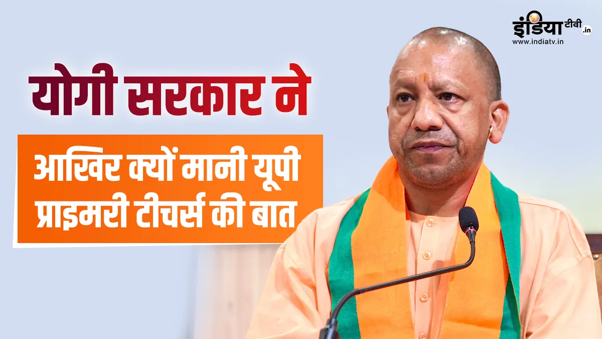 योगी सरकार ने आखिर क्यों मानी यूपी प्राइमरी टीचर्स की बात, इन प्वाइंट्स से समझें योगी सरकार ने आखिर...- India TV Hindi