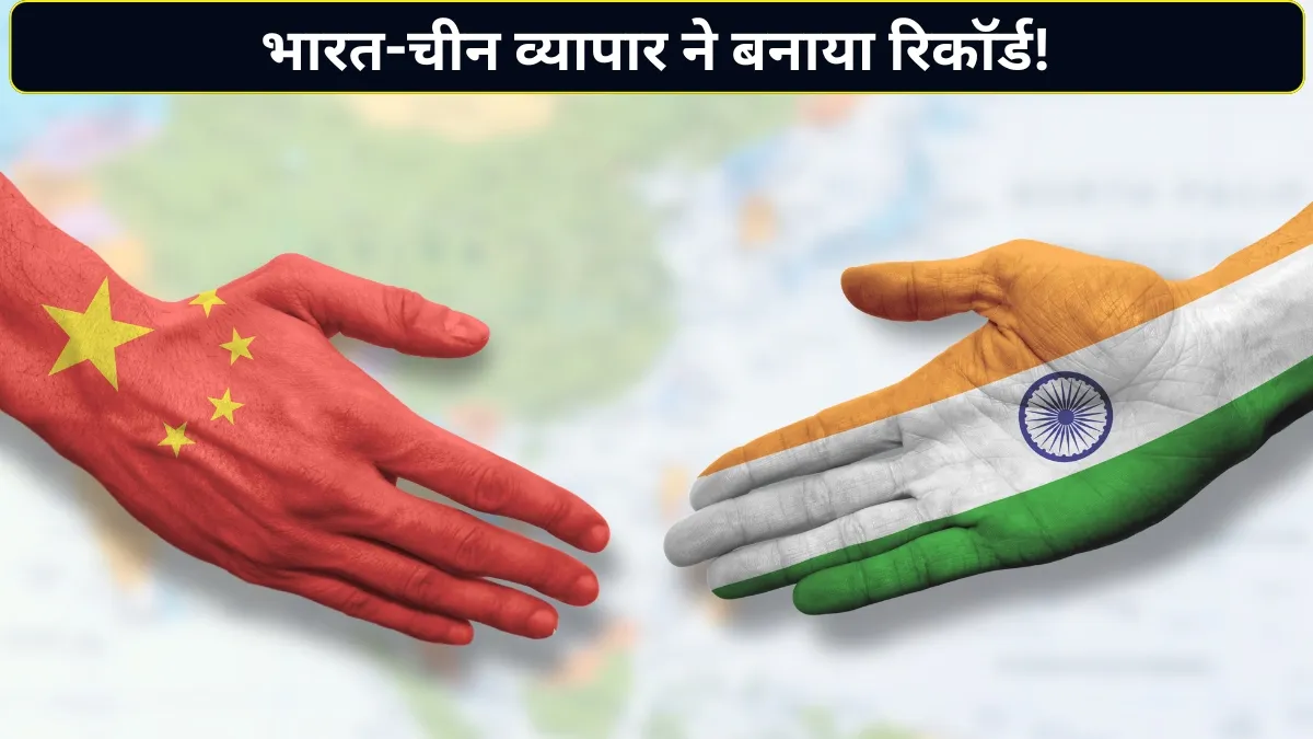 भारत-चीन व्यापार में आया बड़ा उछाल, लेकिन घाटे ने बिगाड़ा खेल! 67.1 अरब डॉलर के ट्रेड डेफिसिट ने बढ़ाई चिंता