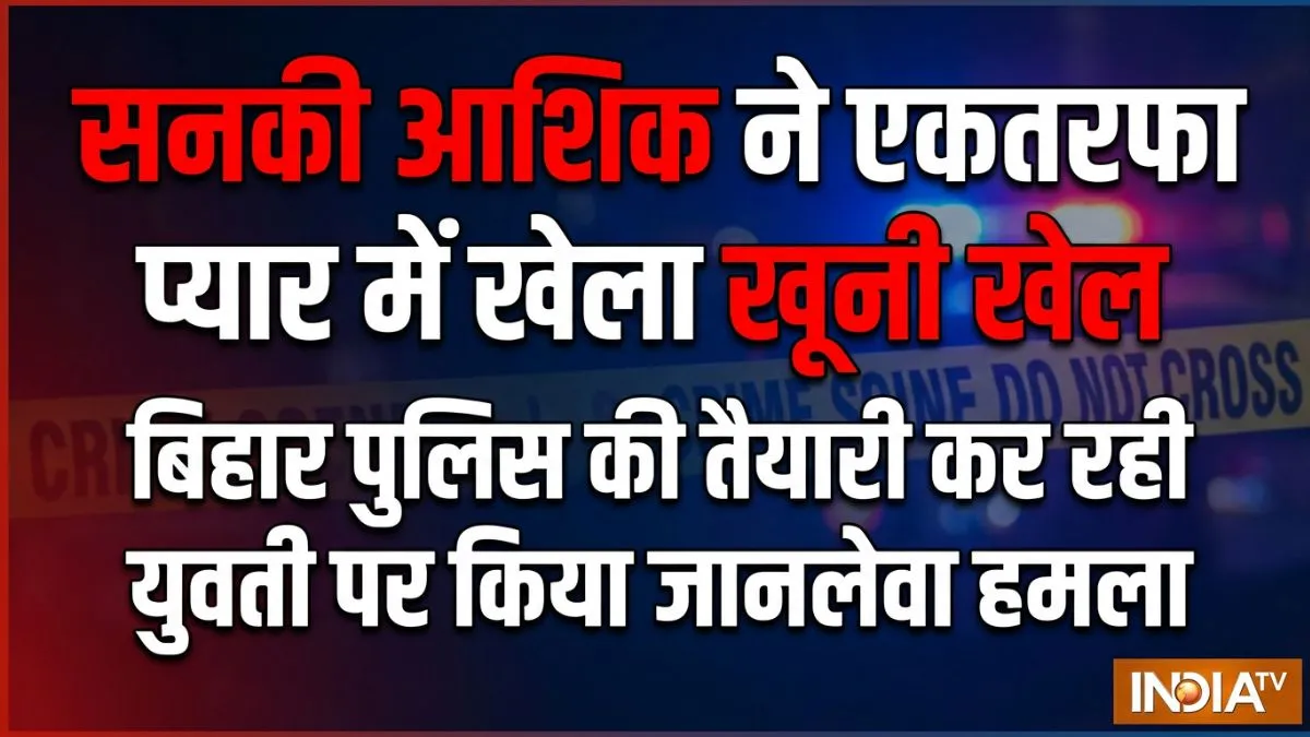 सनकी आशिक ने एकतरफा प्यार में खेला खूनी खेल, बिहार पुलिस की तैयारी कर रही युवती के सिर में मारा चाकू