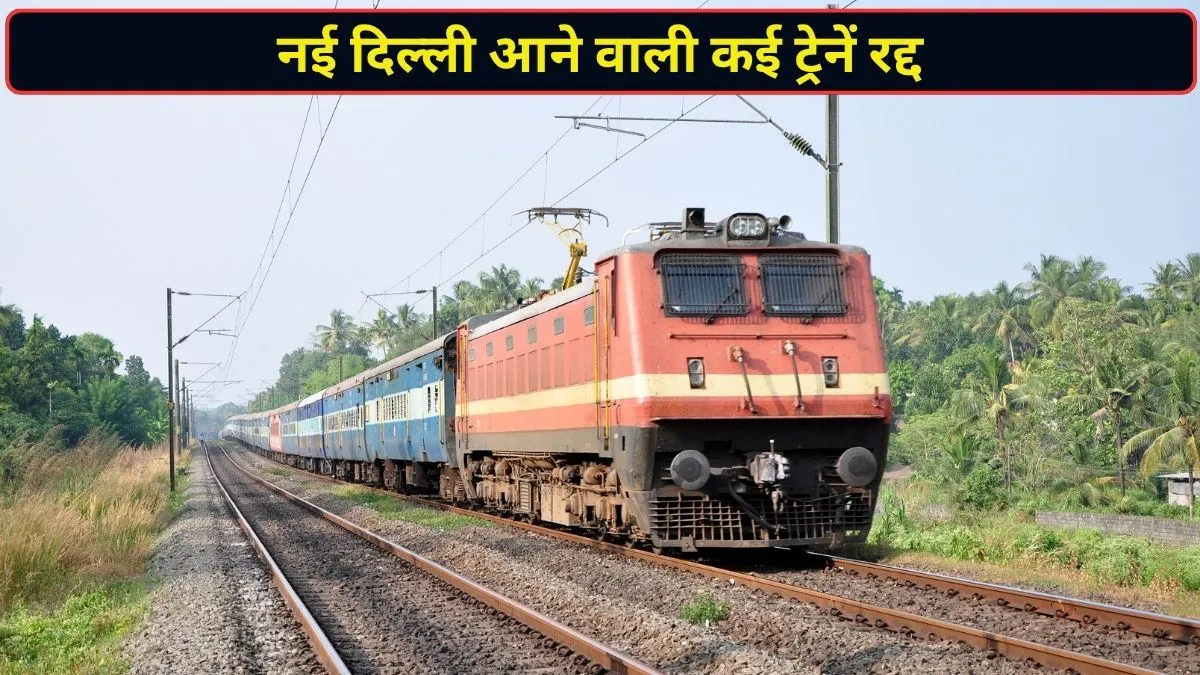 नई दिल्ली आने वाली कई ट्रेनें कैंसिल, मुंबई राजधानी, तेजस और अमृत भारत एक्सप्रेस भी शामिल