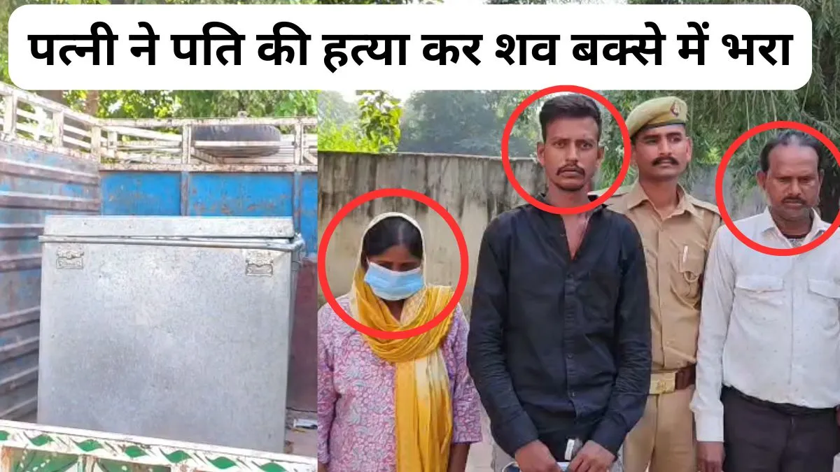 यूपी में दिलफेंक पत्नी का खूनी खेल आया सामने, पहले पति को छोड़ा और दूसरे पति की हत्या की, शव बक्से में भरकर फेंका